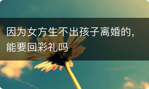 因为女方生不出孩子离婚的，能要回彩礼吗