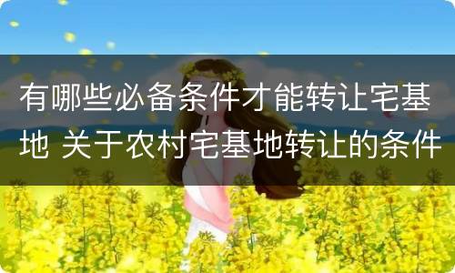 有哪些必备条件才能转让宅基地 关于农村宅基地转让的条件