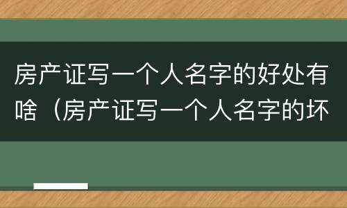 房产证写一个人名字的好处有啥（房产证写一个人名字的坏处）