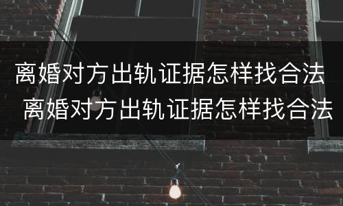 离婚对方出轨证据怎样找合法 离婚对方出轨证据怎样找合法律师