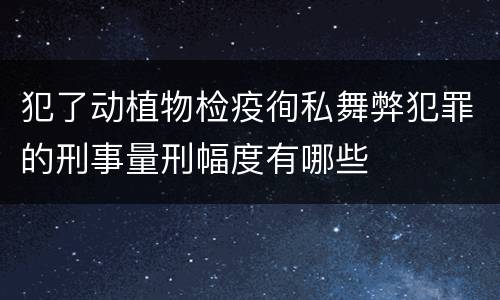 犯了动植物检疫徇私舞弊犯罪的刑事量刑幅度有哪些