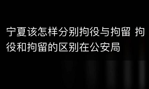 宁夏该怎样分别拘役与拘留 拘役和拘留的区别在公安局