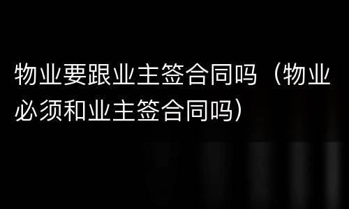 物业要跟业主签合同吗（物业必须和业主签合同吗）