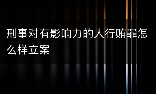 刑事对有影响力的人行贿罪怎么样立案