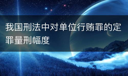 我国刑法中对单位行贿罪的定罪量刑幅度