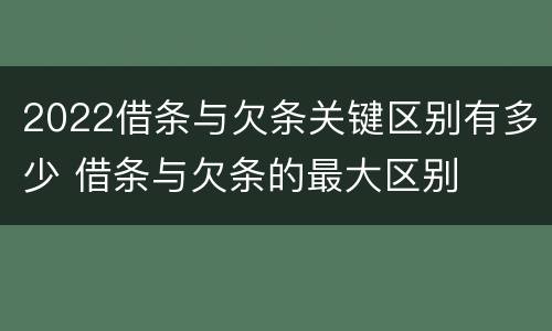 2022借条与欠条关键区别有多少 借条与欠条的最大区别
