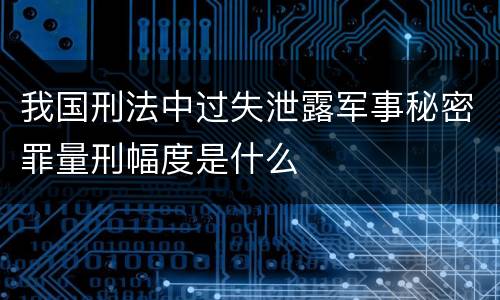我国刑法中过失泄露军事秘密罪量刑幅度是什么