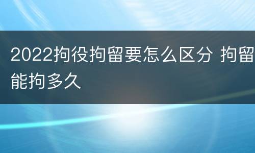 2022拘役拘留要怎么区分 拘留能拘多久