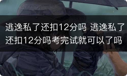 逃逸私了还扣12分吗 逃逸私了还扣12分吗考完试就可以了吗