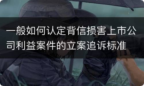 一般如何认定背信损害上市公司利益案件的立案追诉标准