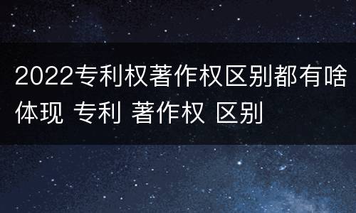 2022专利权著作权区别都有啥体现 专利 著作权 区别