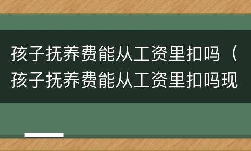 孩子抚养费能从工资里扣吗（孩子抚养费能从工资里扣吗现在）