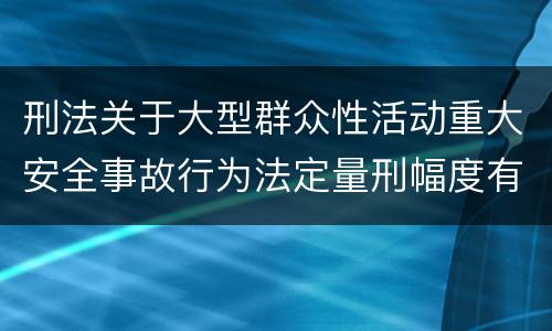刑法关于大型群众性活动重大安全事故行为法定量刑幅度有哪些