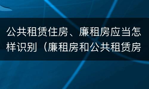公共租赁住房、廉租房应当怎样识别（廉租房和公共租赁房的区别）