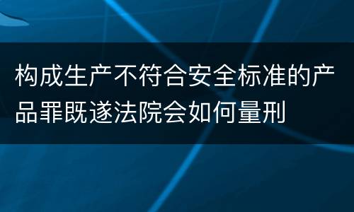 构成生产不符合安全标准的产品罪既遂法院会如何量刑