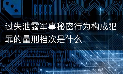 过失泄露军事秘密行为构成犯罪的量刑档次是什么