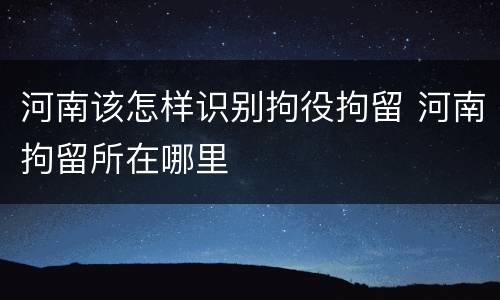 河南该怎样识别拘役拘留 河南拘留所在哪里