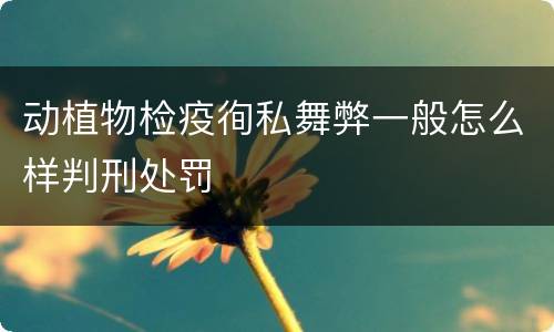 动植物检疫徇私舞弊一般怎么样判刑处罚