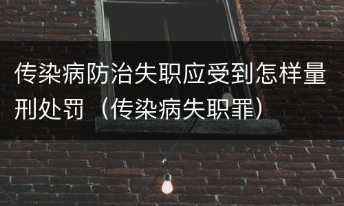 传染病防治失职应受到怎样量刑处罚（传染病失职罪）