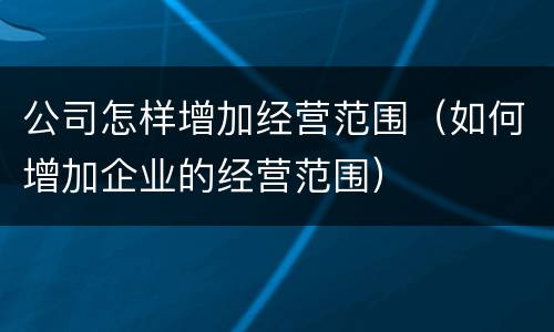 公司怎样增加经营范围（如何增加企业的经营范围）