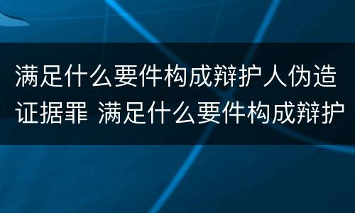 满足什么要件构成辩护人伪造证据罪 满足什么要件构成辩护人伪造证据罪行