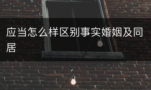 应当怎么样区别事实婚姻及同居