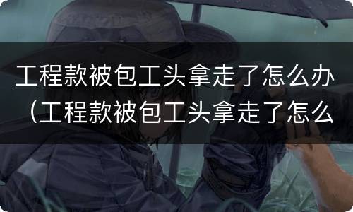 工程款被包工头拿走了怎么办（工程款被包工头拿走了怎么办理）