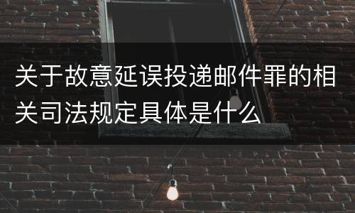 关于故意延误投递邮件罪的相关司法规定具体是什么