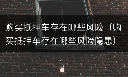 购买抵押车存在哪些风险（购买抵押车存在哪些风险隐患）
