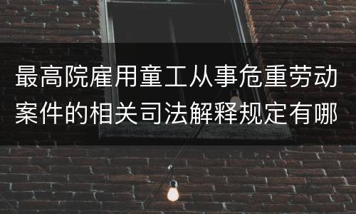 最高院雇用童工从事危重劳动案件的相关司法解释规定有哪些重要内容