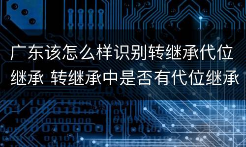 广东该怎么样识别转继承代位继承 转继承中是否有代位继承