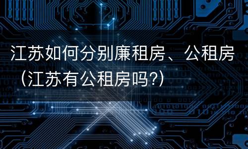江苏如何分别廉租房、公租房（江苏有公租房吗?）