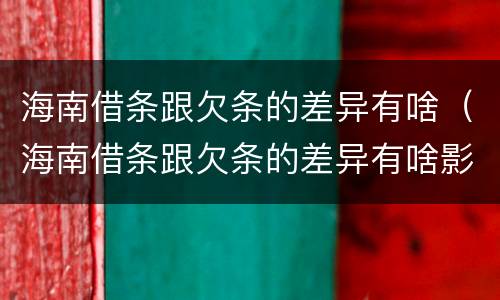 海南借条跟欠条的差异有啥（海南借条跟欠条的差异有啥影响）