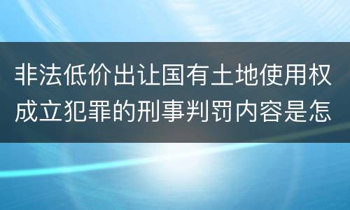 非法低价出让国有土地使用权成立犯罪的刑事判罚内容是怎样的