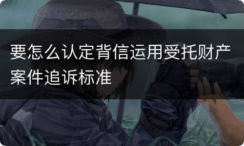要怎么认定背信运用受托财产案件追诉标准
