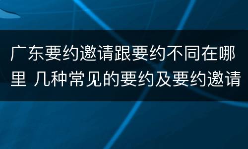 广东要约邀请跟要约不同在哪里 几种常见的要约及要约邀请