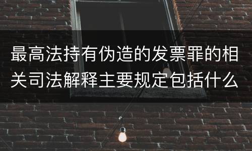 最高法持有伪造的发票罪的相关司法解释主要规定包括什么