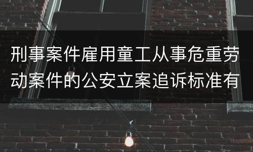 刑事案件雇用童工从事危重劳动案件的公安立案追诉标准有哪些