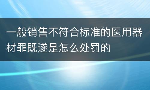 一般销售不符合标准的医用器材罪既遂是怎么处罚的