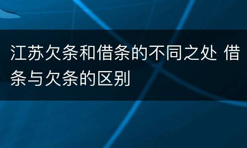 江苏欠条和借条的不同之处 借条与欠条的区别