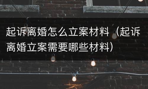 起诉离婚怎么立案材料（起诉离婚立案需要哪些材料）