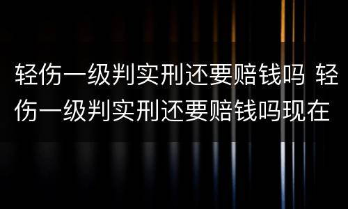 轻伤一级判实刑还要赔钱吗 轻伤一级判实刑还要赔钱吗现在