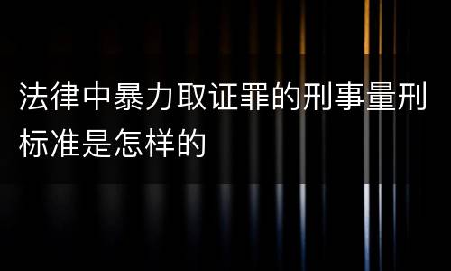 法律中暴力取证罪的刑事量刑标准是怎样的