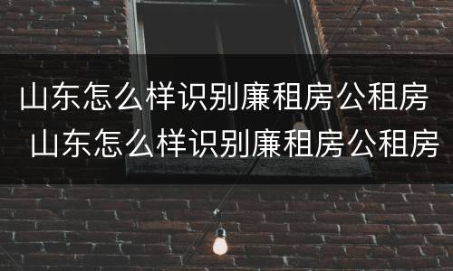山东怎么样识别廉租房公租房 山东怎么样识别廉租房公租房真假