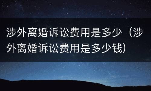 涉外离婚诉讼费用是多少（涉外离婚诉讼费用是多少钱）