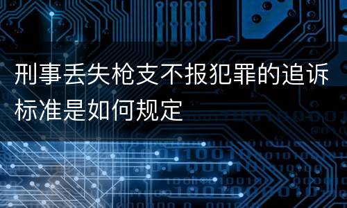 刑事丢失枪支不报犯罪的追诉标准是如何规定