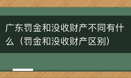 广东罚金和没收财产不同有什么（罚金和没收财产区别）