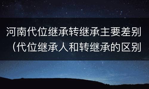 河南代位继承转继承主要差别（代位继承人和转继承的区别）