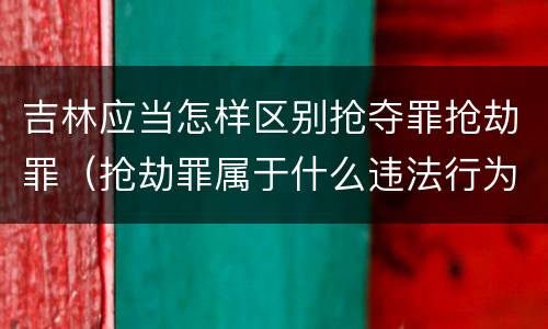 吉林应当怎样区别抢夺罪抢劫罪（抢劫罪属于什么违法行为）