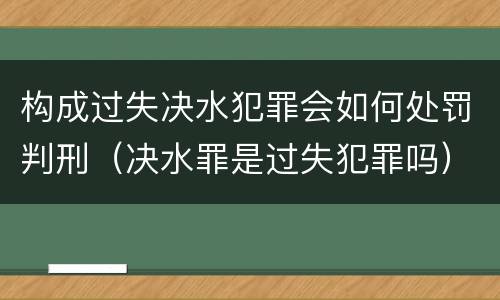 构成过失决水犯罪会如何处罚判刑（决水罪是过失犯罪吗）